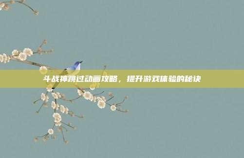 斗战神跳过动画攻略，提升游戏体验的秘诀