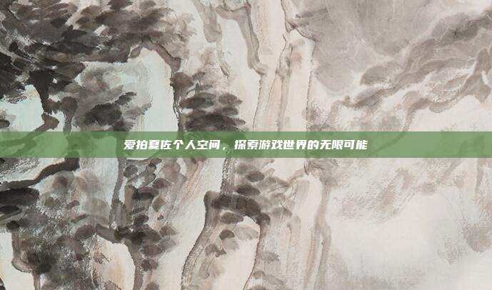 爱拍夏佐个人空间，探索游戏世界的无限可能