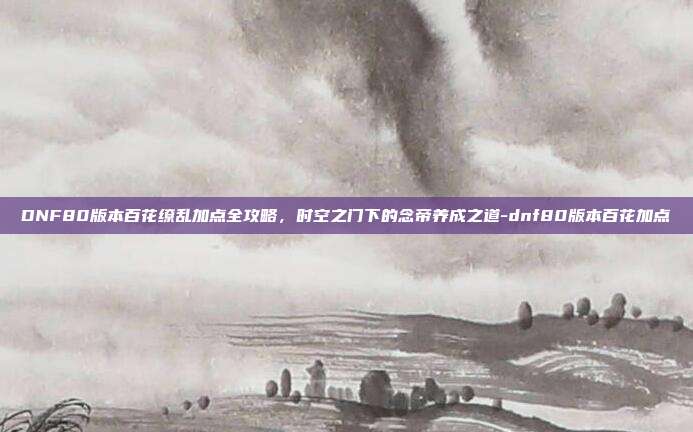 DNF80版本百花缭乱加点全攻略，时空之门下的念帝养成之道-dnf80版本百花加点