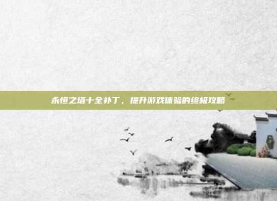永恒之塔十全补丁，提升游戏体验的终极攻略