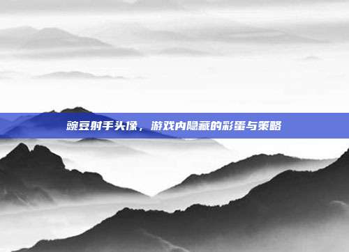 豌豆射手头像，游戏内隐藏的彩蛋与策略