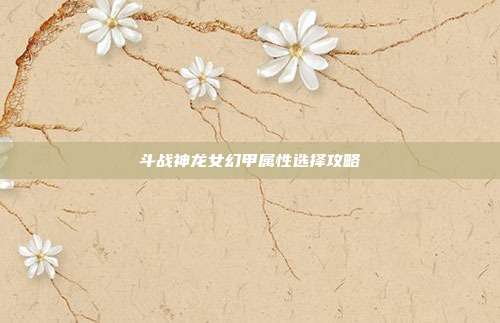斗战神龙女幻甲属性选择攻略