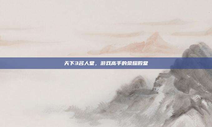 天下3名人堂,游戏高手的荣耀殿堂