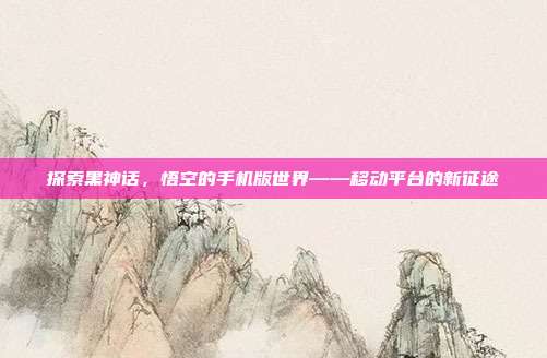 探索黑神话，悟空的手机版世界——移动平台的新征途