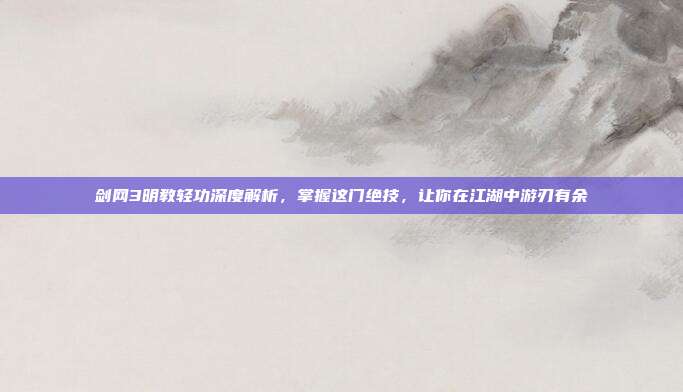 剑网3明教轻功深度解析，掌握这门绝技，让你在江湖中游刃有余
