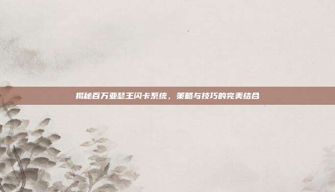揭秘百万亚瑟王闪卡系统，策略与技巧的完美结合
