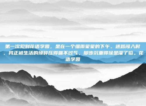 第一次见到花语学园，是在一个细雨蒙蒙的下午。迷路闯入时，我正被生活的琐碎压得喘不过气，脚步沉重得像是灌了铅。花语学园
