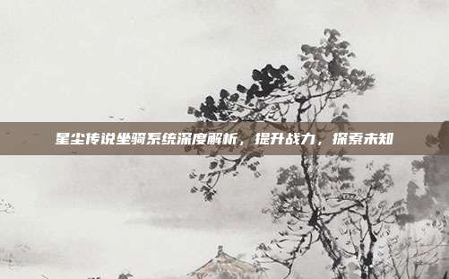 星尘传说坐骑系统深度解析，提升战力，探索未知