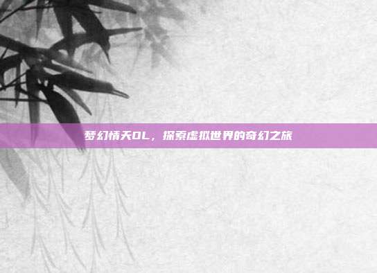 梦幻情天OL，探索虚拟世界的奇幻之旅