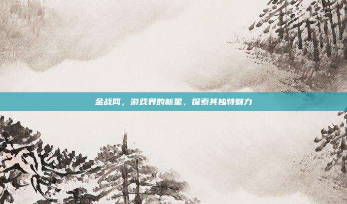 金战网,游戏界的新星,探索其独特魅力