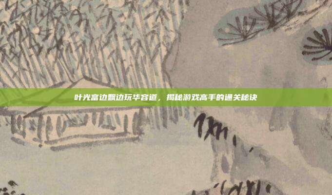 叶光富边飘边玩华容道,揭秘游戏高手的通关秘诀