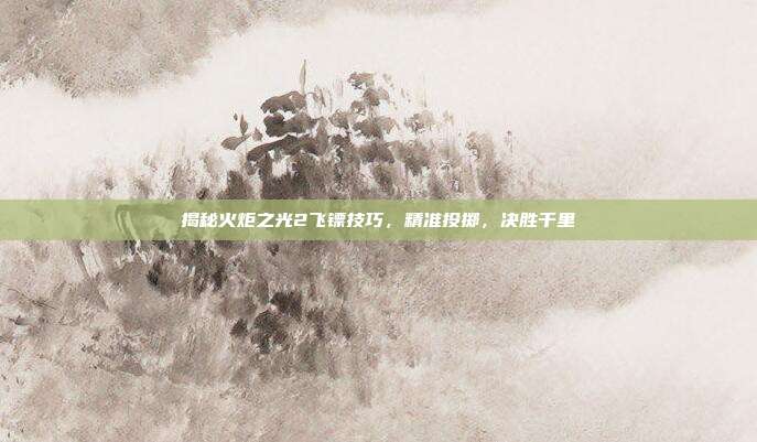 揭秘火炬之光2飞镖技巧，精准投掷，决胜千里