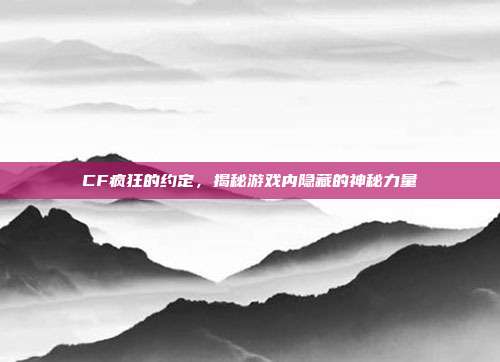 CF疯狂的约定，揭秘游戏内隐藏的神秘力量