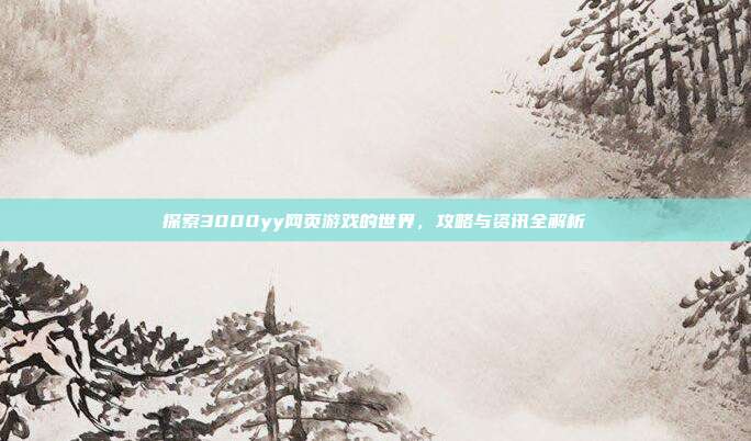 探索3000yy网页游戏的世界,攻略与资讯全解析