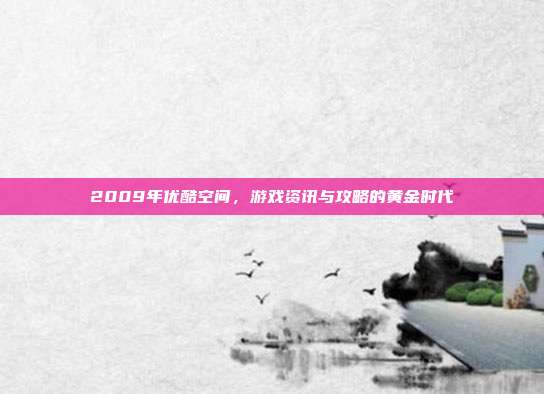 2009年优酷空间,游戏资讯与攻略的黄金时代