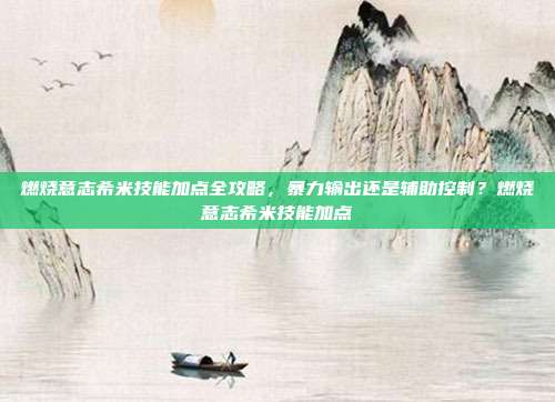 燃烧意志希米技能加点全攻略，暴力输出还是辅助控制？燃烧意志希米技能加点