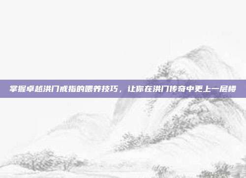掌握卓越洪门戒指的喂养技巧,让你在洪门传奇中更上一层楼