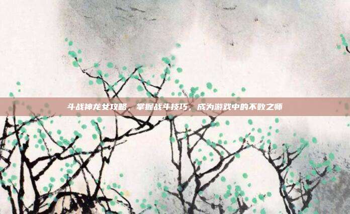 斗战神龙女攻略,掌握战斗技巧,成为游戏中的不败之师