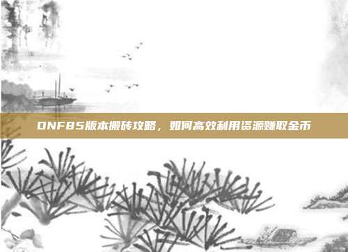 DNF85版本搬砖攻略,如何高效利用资源赚取金币