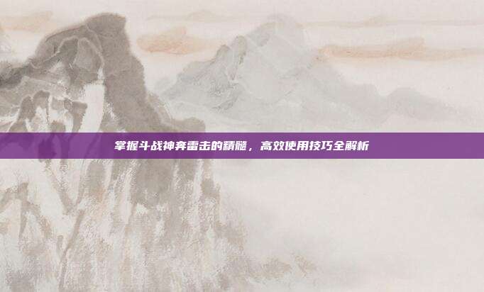 掌握斗战神奔雷击的精髓,高效使用技巧全解析
