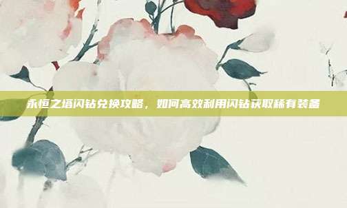 永恒之塔闪钻兑换攻略，如何高效利用闪钻获取稀有装备