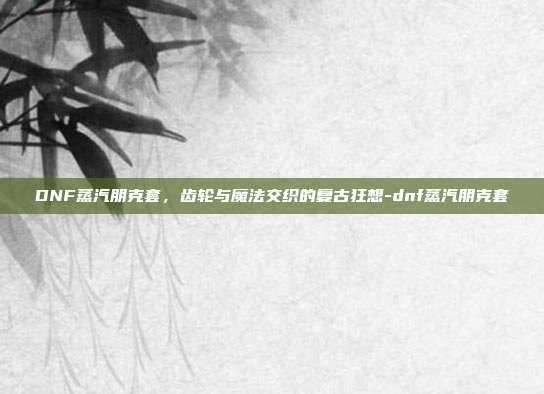 DNF蒸汽朋克套，齿轮与魔法交织的复古狂想-dnf蒸汽朋克套