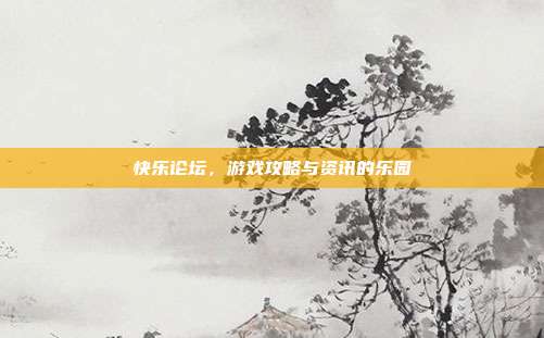 快乐论坛,游戏攻略与资讯的乐园