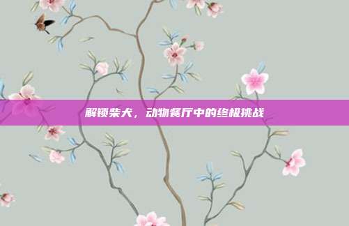 解锁柴犬,动物餐厅中的终极挑战