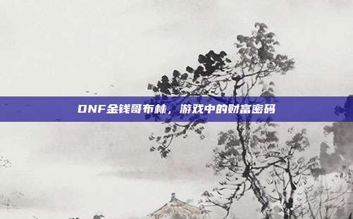 DNF金钱哥布林,游戏中的财富密码