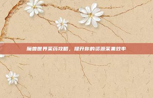 魔兽世界采药攻略,提升你的资源采集效率