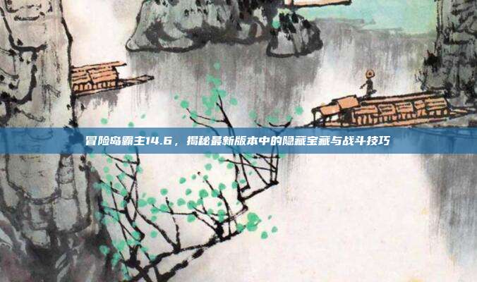 冒险岛霸主14.6,揭秘最新版本中的隐藏宝藏与战斗技巧