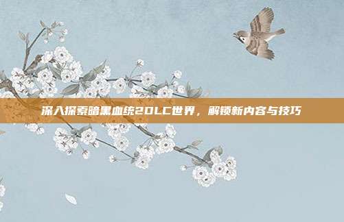 深入探索暗黑血统2DLC世界,解锁新内容与技巧