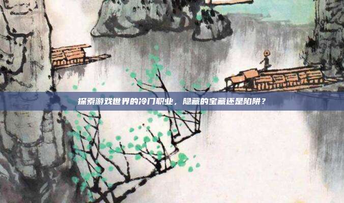 探索游戏世界的冷门职业,隐藏的宝藏还是陷阱?
