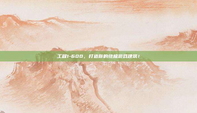 工程1-600,打造你的终极游戏建筑!
