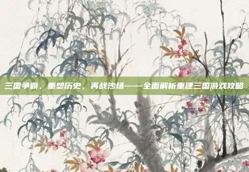 三国争霸,重塑历史,再战沙场——全面解析重建三国游戏攻略