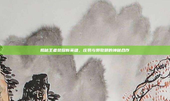 揭秘王者荣耀新英雄,庄羽与郭敬明的神秘合作
