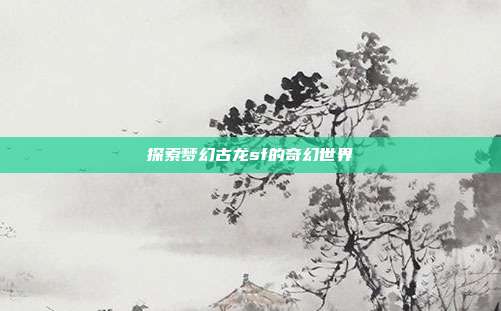 探索梦幻古龙sf的奇幻世界