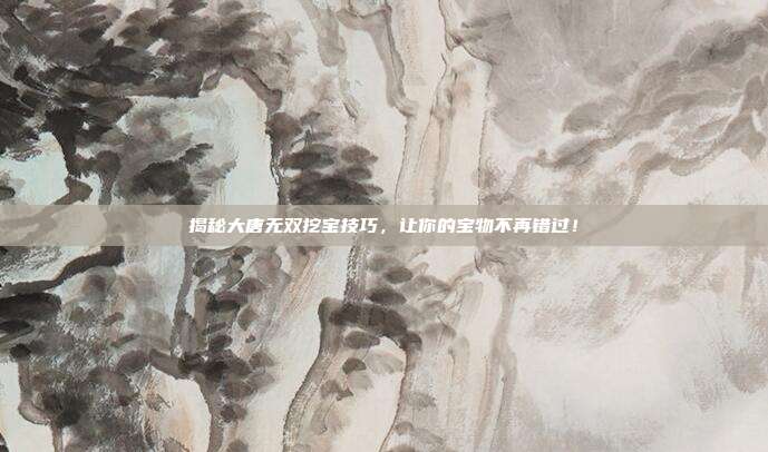 揭秘大唐无双挖宝技巧,让你的宝物不再错过!