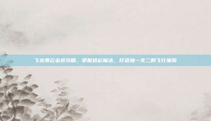 飞龙乘云染色攻略，掌握色彩魔法，打造独一无二的飞行坐骑