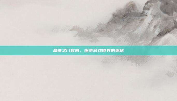 晶铁之门官网，探索游戏世界的奥秘