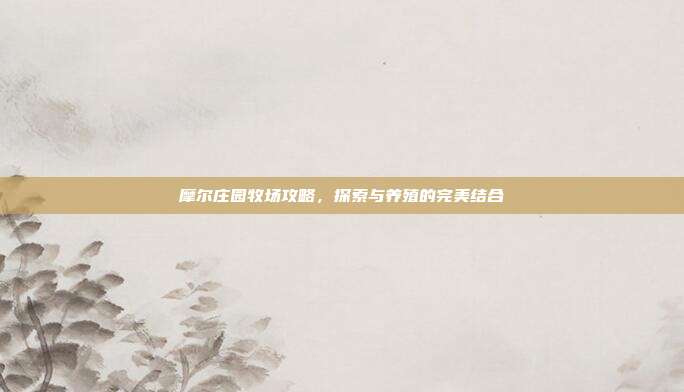 摩尔庄园牧场攻略,探索与养殖的完美结合