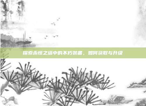 探索永恒之塔中的不朽装备，如何获取与升级