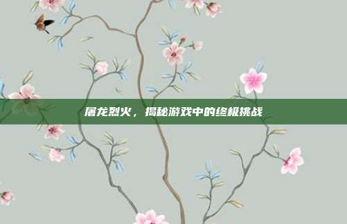 屠龙烈火，揭秘游戏中的终极挑战