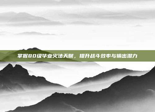 掌握80级毕业火法天赋,提升战斗效率与输出潜力