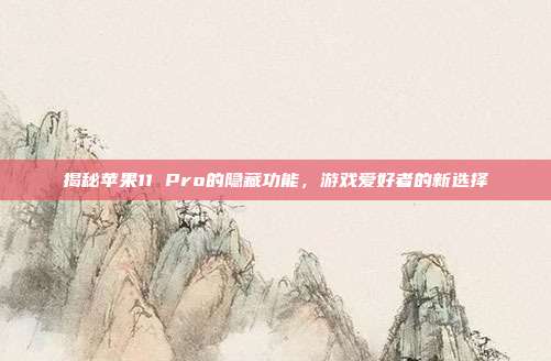 揭秘苹果11 Pro的隐藏功能,游戏爱好者的新选择