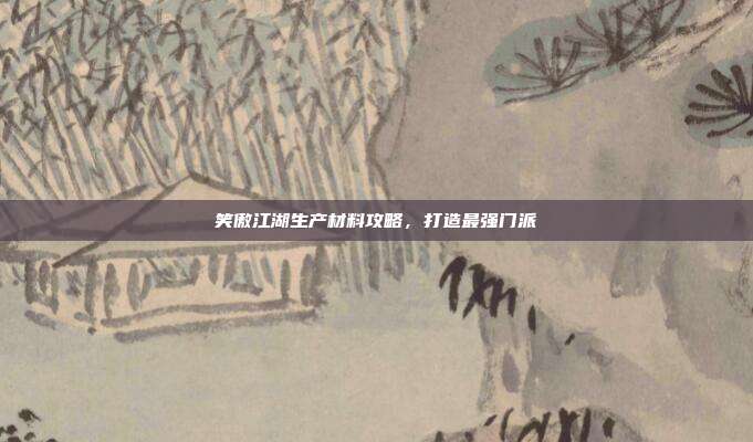 笑傲江湖生产材料攻略，打造最强门派