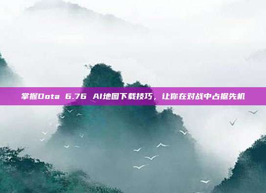 掌握Dota 6.76 AI地图下载技巧,让你在对战中占据先机