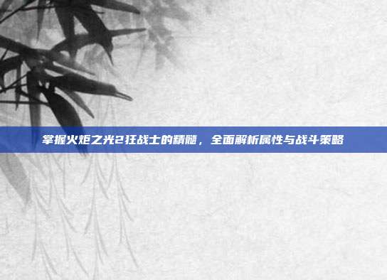 掌握火炬之光2狂战士的精髓，全面解析属性与战斗策略