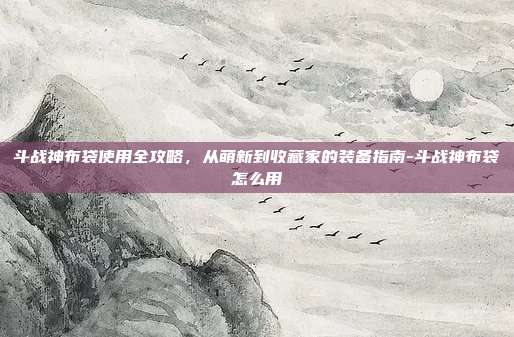 斗战神布袋使用全攻略，从萌新到收藏家的装备指南-斗战神布袋怎么用