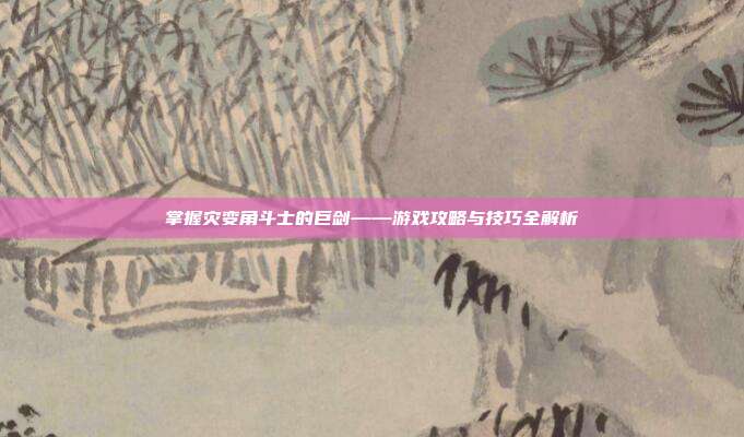 掌握灾变角斗士的巨剑——游戏攻略与技巧全解析